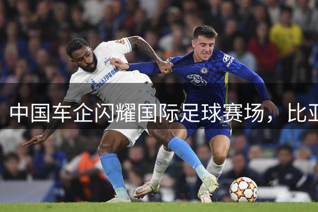 中国车企闪耀国际足球赛场，比亚迪助力豪门对决推动品牌全球化