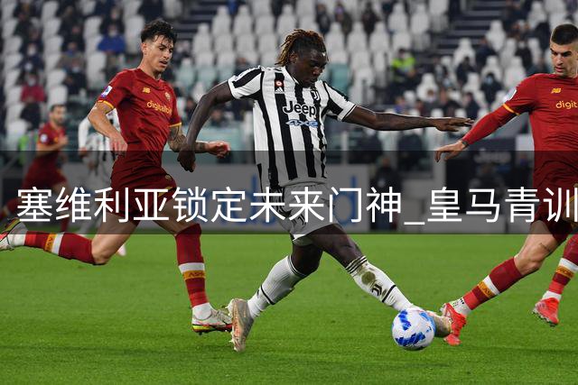 塞维利亚锁定未来门神 皇马青训弗兰签约五年