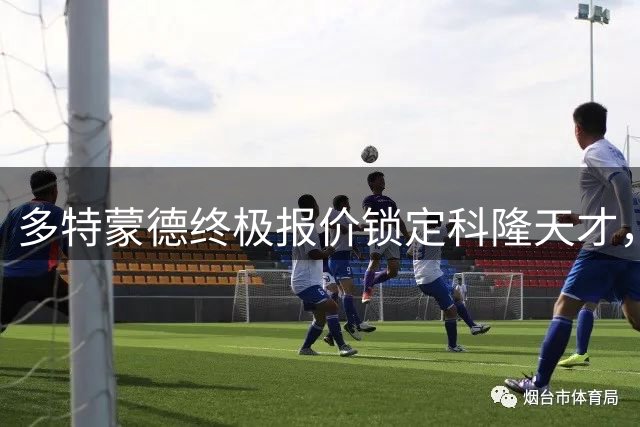 多特蒙德终极报价锁定科隆天才，5000万欧转会费拉锯战进入关键阶段