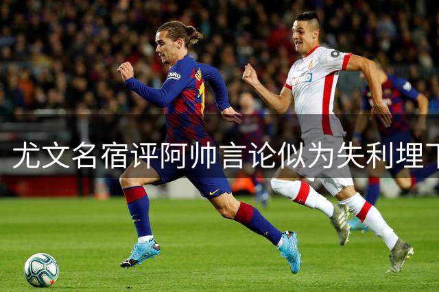尤文名宿评阿帅言论似为失利埋下伏笔
