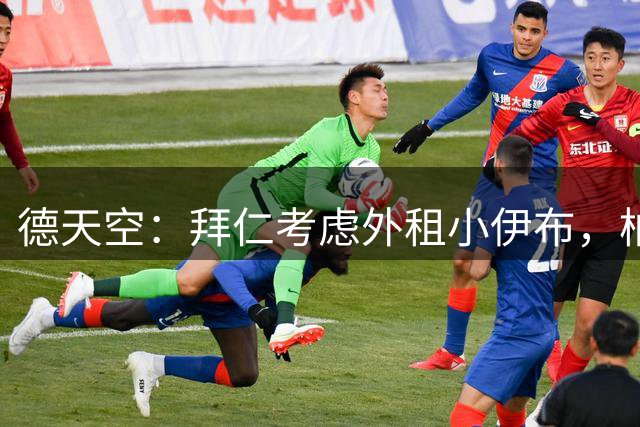 德天空：拜仁考虑外租小伊布，柏林联合、不莱梅等队有意