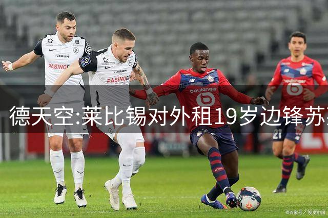 德天空:莱比锡对外租19岁边锋苏莱曼·萨尼、A·托马斯持开放态度