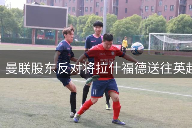 曼联股东反对将拉什福德送往英超争冠对手