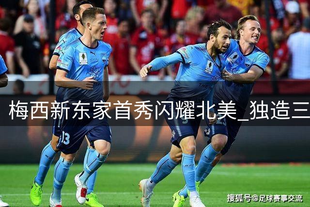 梅西新东家首秀闪耀北美 独造三球助迈阿密4-2逆转取胜