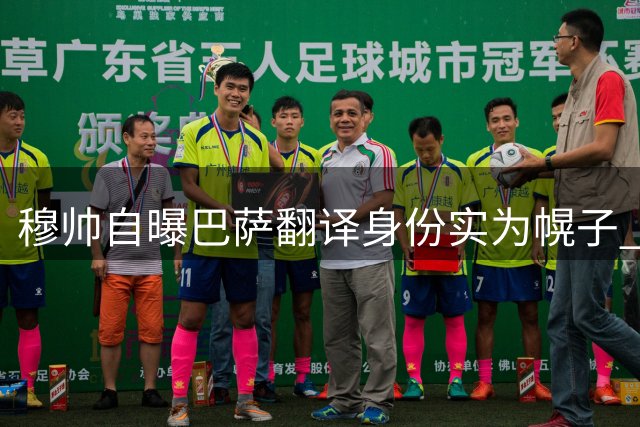 穆帅自曝巴萨翻译身份实为幌子 揭秘真实教练角色