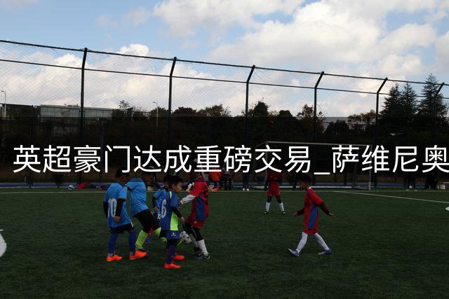 英超豪门达成重磅交易 萨维尼奥转会费创纪录