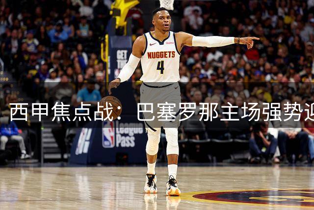 西甲焦点战：巴塞罗那主场强势迎战毕尔巴鄂