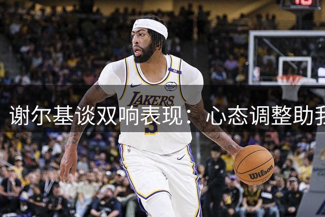 谢尔基谈双响表现：心态调整助我下半场完全释放