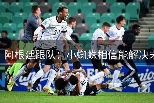 阿根廷跟队：小蜘蛛相信能解决未来，巴萨承诺他和马竞对话后报价