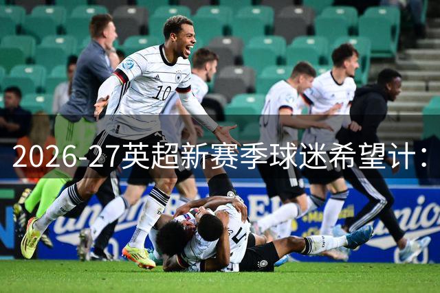 2026-27英超新赛季球迷希望计：阿森纳能否打破欧冠决赛阴影？