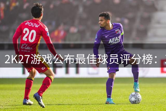 2K27游戏公布最佳球员评分榜：三大球星并列榜首